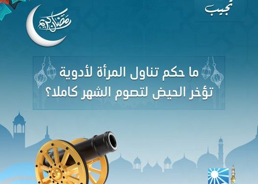 ما حكم تناول المرأة لأدوية تؤخر الحيض خلال رمضان ..الإفتاء توضح