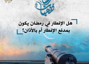 هل الإفطار في رمضان يكون بإطلاق المدفع أم بالأذان؟.. الأزهر يرد