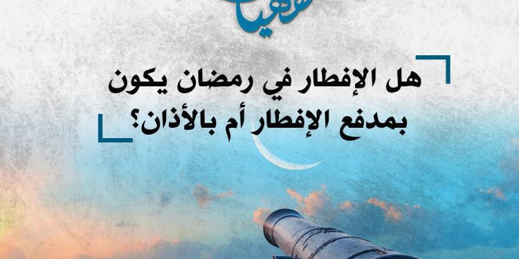 هل الإفطار في رمضان يكون بإطلاق المدفع أم بالأذان؟.. الأزهر يرد