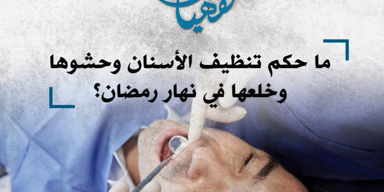 ما حكم تنظيف الأسنان وحشوها وحقن الفم في نهار رمضان؟ الأزهر يجيب